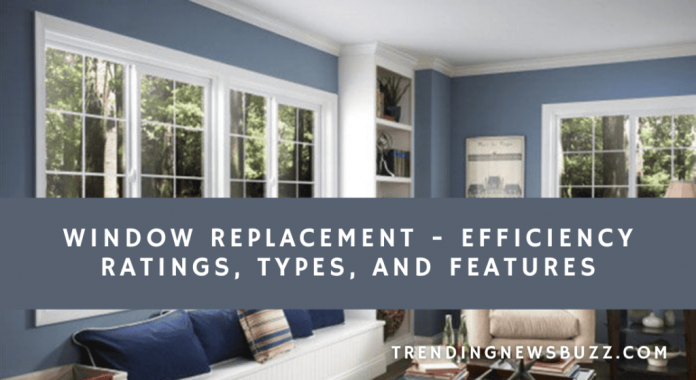 Window Replacement – Efficiency Ratings, Types and Features